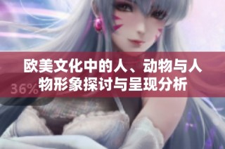 欧美文化中的人、动物与人物形象探讨与呈现分析
