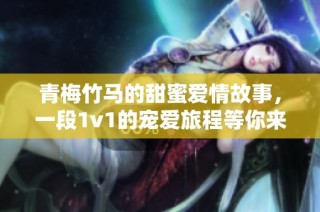 青梅竹马的甜蜜爱情故事，一段1v1的宠爱旅程等你来体验