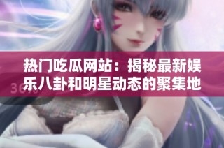 热门吃瓜网站：揭秘最新娱乐八卦和明星动态的聚集地