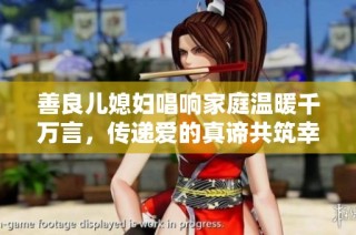 善良儿媳妇唱响家庭温暖千万言，传递爱的真谛共筑幸福未来