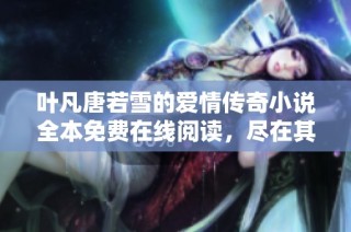 叶凡唐若雪的爱情传奇小说全本免费在线阅读，尽在其中