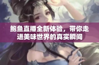 鲍鱼直播全新体验，带你走进美味世界的真实瞬间