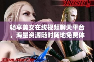 畅享美女在线视频聊天平台，海量资源随时随地免费体验