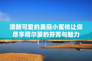 清新可爱的美丽小蜜桃让你尽享荷尔蒙的芬芳与魅力