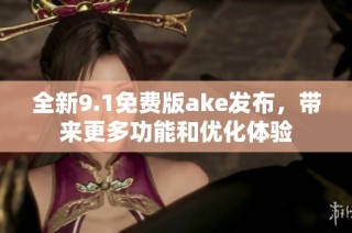 全新9.1免费版ake发布，带来更多功能和优化体验