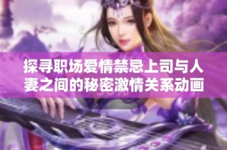 探寻职场爱情禁忌上司与人妻之间的秘密激情关系动画解析