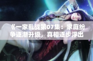 《一家乱战第07集：家庭纷争逐渐升级，真相逐步浮出水面》