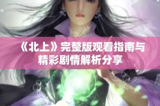 《北上》完整版观看指南与精彩剧情解析分享