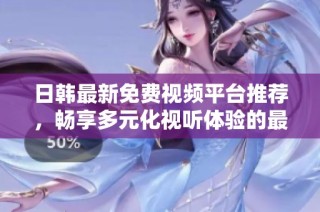 日韩最新免费视频平台推荐，畅享多元化视听体验的最佳选择