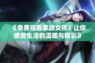 《免费观看家政女孩2 让你感受生活的温暖与精彩》