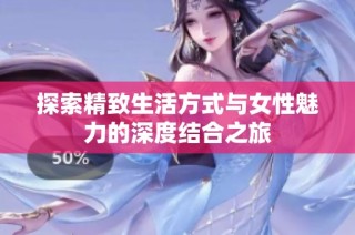 探索精致生活方式与女性魅力的深度结合之旅
