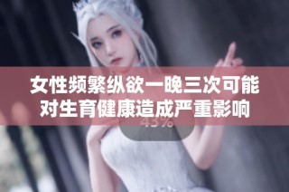 女性频繁纵欲一晚三次可能对生育健康造成严重影响