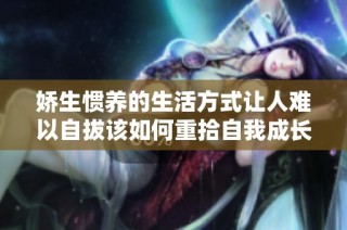 娇生惯养的生活方式让人难以自拔该如何重拾自我成长之路