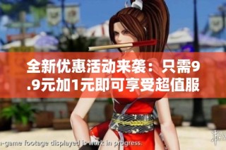 全新优惠活动来袭：只需9.9元加1元即可享受超值服务