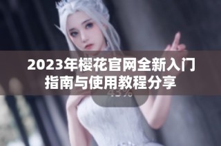 2023年樱花官网全新入门指南与使用教程分享