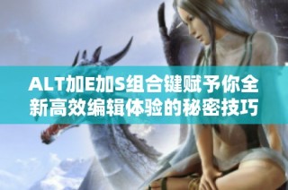 ALT加E加S组合键赋予你全新高效编辑体验的秘密技巧