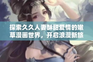 探索久久人妻酥甜爱情的嫩草漫画世界，开启浪漫新旅程