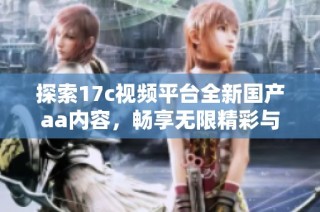 探索17c视频平台全新国产aa内容，畅享无限精彩与乐趣！