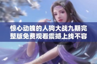 惊心动魄的人狗大战九期完整版免费观看震撼上线不容错过