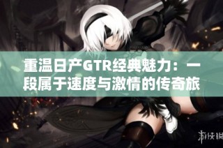 重温日产GTR经典魅力：一段属于速度与激情的传奇旅程