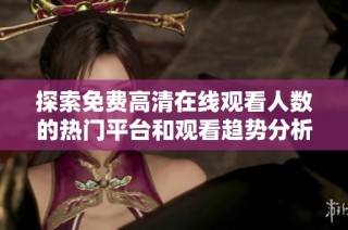 探索免费高清在线观看人数的热门平台和观看趋势分析