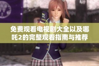 免费观看电视剧大全以及哪吒2的完整观看指南与推荐