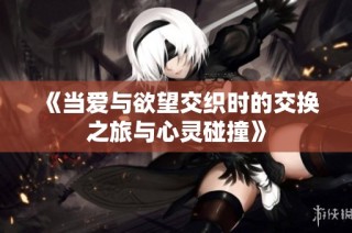 《当爱与欲望交织时的交换之旅与心灵碰撞》