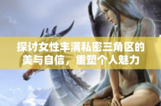 探讨女性丰满私密三角区的美与自信，重塑个人魅力