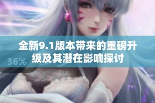 全新9.1版本带来的重磅升级及其潜在影响探讨