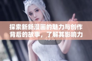 探索新新漫画的魅力与创作背后的故事，了解其影响力与受众反响