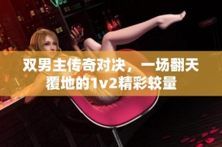 双男主传奇对决，一场翻天覆地的1v2精彩较量