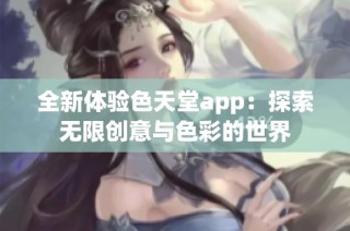 全新体验色天堂app：探索无限创意与色彩的世界