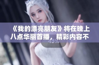 《我的漂亮朋友》将在晚上八点华丽首播，精彩内容不容错过