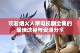 观看烟火人家电视剧全集的最佳途径与资源分享