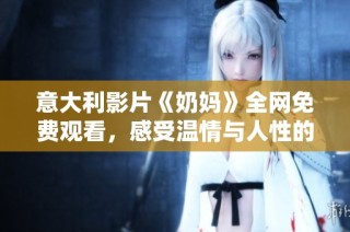 意大利影片《奶妈》全网免费观看，感受温情与人性的深刻交织
