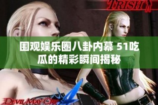 围观娱乐圈八卦内幕 51吃瓜的精彩瞬间揭秘