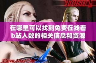 在哪里可以找到免费在线看b站人数的相关信息和资源