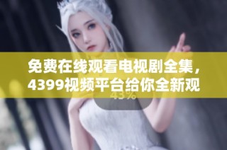 免费在线观看电视剧全集，4399视频平台给你全新观影体验