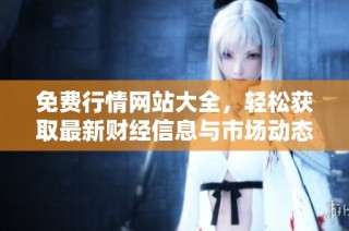 免费行情网站大全，轻松获取最新财经信息与市场动态解析