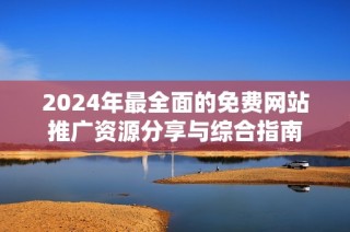 2024年最全面的免费网站推广资源分享与综合指南