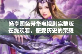 畅享国色芳华电视剧完整版在线观看，感受历史的荣耀与情感交织