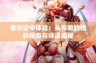 奢华空中体验：头等舱的独特服务与待遇揭秘