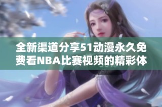 全新渠道分享51动漫永久免费看NBA比赛视频的精彩体验