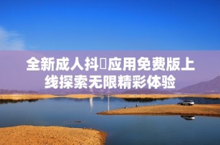 全新成人抖抈应用免费版上线探索无限精彩体验