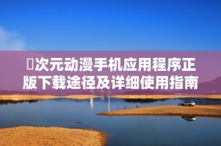 囧次元动漫手机应用程序正版下载途径及详细使用指南分享