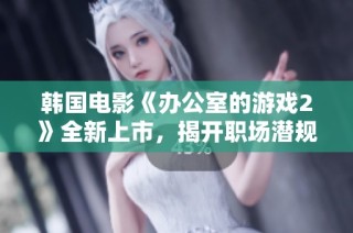 韩国电影《办公室的游戏2》全新上市，揭开职场潜规则的黑暗面和幽默瞬间