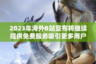 2023年海外B站宣布将继续提供免费服务吸引更多用户加入