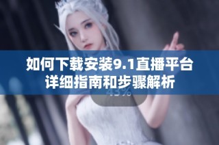 如何下载安装9.1直播平台详细指南和步骤解析