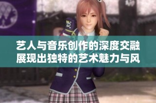 艺人与音乐创作的深度交融展现出独特的艺术魅力与风格