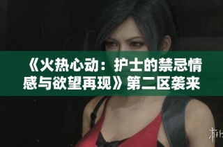 《火热心动：护士的禁忌情感与欲望再现》第二区袭来